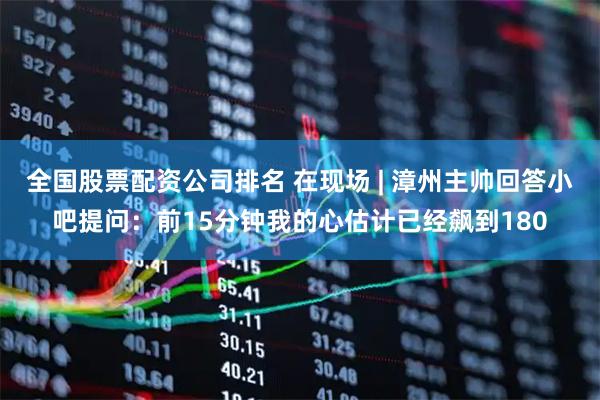 全国股票配资公司排名 在现场 | 漳州主帅回答小吧提问：前15分钟我的心估计已经飙到180