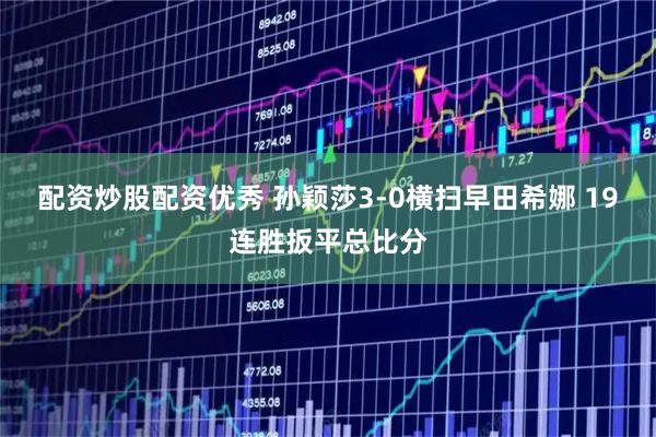 配资炒股配资优秀 孙颖莎3-0横扫早田希娜 19连胜扳平总比分