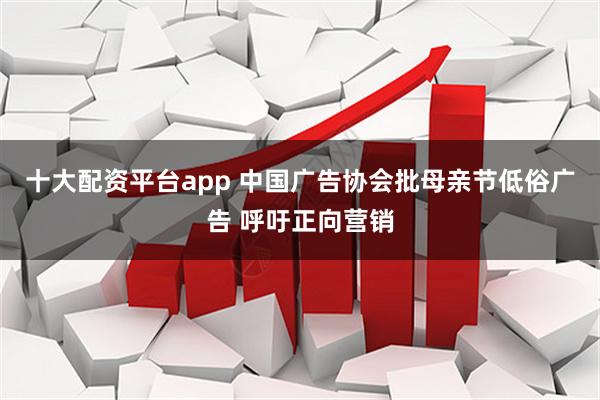 十大配资平台app 中国广告协会批母亲节低俗广告 呼吁正向营销