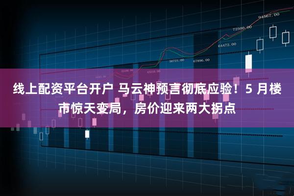 线上配资平台开户 马云神预言彻底应验！5 月楼市惊天变局，房价迎来两大拐点