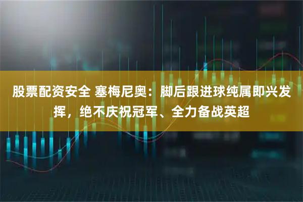 股票配资安全 塞梅尼奥：脚后跟进球纯属即兴发挥，绝不庆祝冠军、全力备战英超