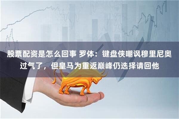 股票配资是怎么回事 罗体：键盘侠嘲讽穆里尼奥过气了，但皇马为重返巅峰仍选择请回他