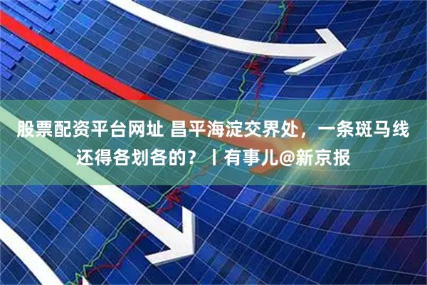 股票配资平台网址 昌平海淀交界处，一条斑马线还得各划各的？丨有事儿@新京报