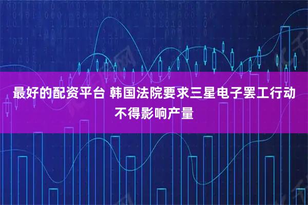 最好的配资平台 韩国法院要求三星电子罢工行动不得影响产量