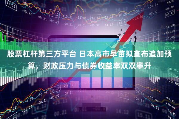 股票杠杆第三方平台 日本高市早苗拟宣布追加预算，财政压力与债券收益率双双攀升