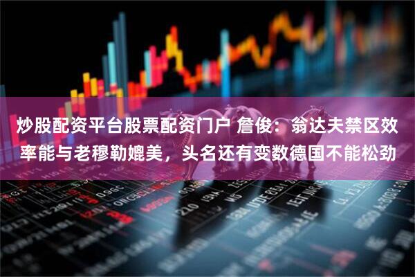 炒股配资平台股票配资门户 詹俊：翁达夫禁区效率能与老穆勒媲美，头名还有变数德国不能松劲