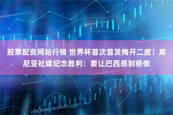 股票配资网站行情 世界杯首次首发梅开二度！库尼亚社媒纪念胜利：要让巴西感到骄傲
