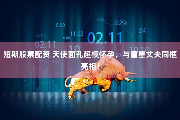 短期股票配资 天使面孔超模怀孕，与童星丈夫同框亮相！
