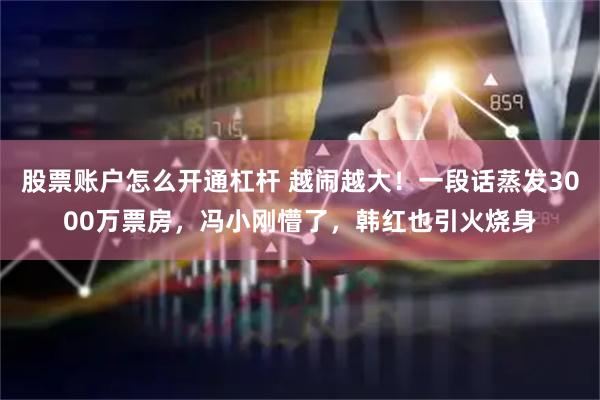 股票账户怎么开通杠杆 越闹越大！一段话蒸发3000万票房，冯小刚懵了，韩红也引火烧身