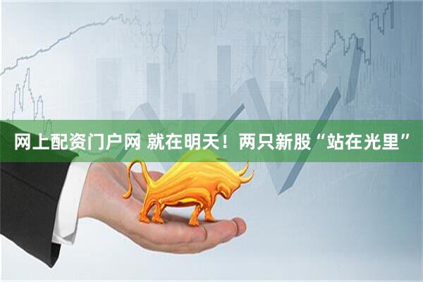 网上配资门户网 就在明天！两只新股“站在光里”