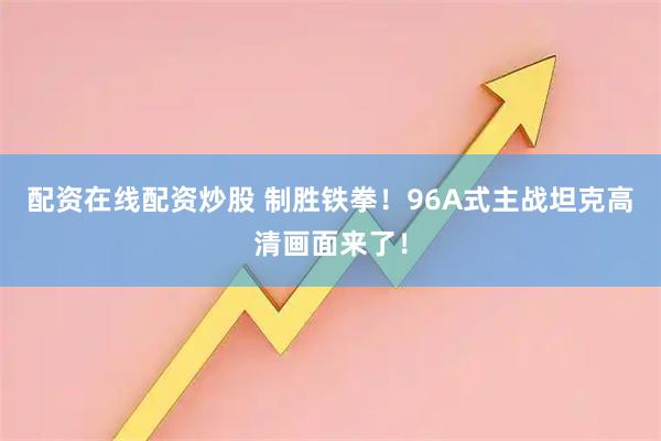 配资在线配资炒股 制胜铁拳！96A式主战坦克高清画面来了！