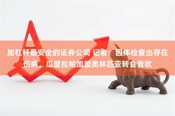 加杠杆最安全的证券公司 记者：因体检查出存在伤病，瓜里拉帕加盟奥林匹亚转会告吹