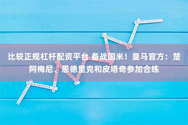 比较正规杠杆配资平台 备战国米！皇马官方：楚阿梅尼、恩德里克和皮塔奇参加合练