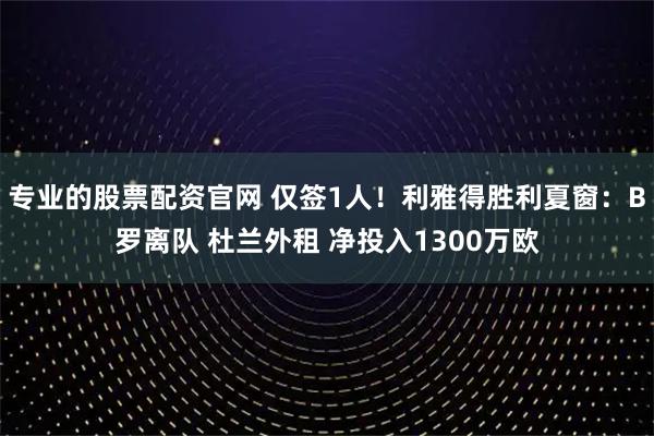 专业的股票配资官网 仅签1人！利雅得胜利夏窗：B罗离队 杜兰外租 净投入1300万欧