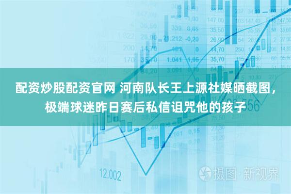 配资炒股配资官网 河南队长王上源社媒晒截图，极端球迷昨日赛后私信诅咒他的孩子