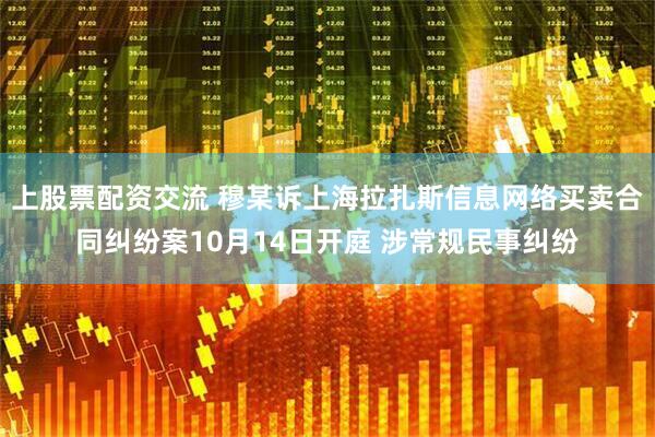 上股票配资交流 穆某诉上海拉扎斯信息网络买卖合同纠纷案10月14日开庭 涉常规民事纠纷