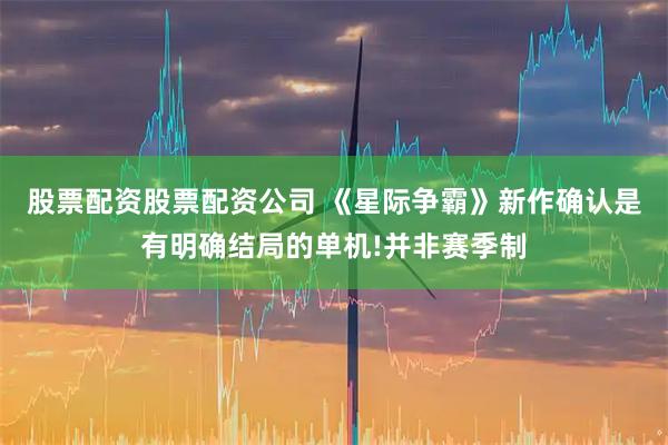 股票配资股票配资公司 《星际争霸》新作确认是有明确结局的单机!并非赛季制