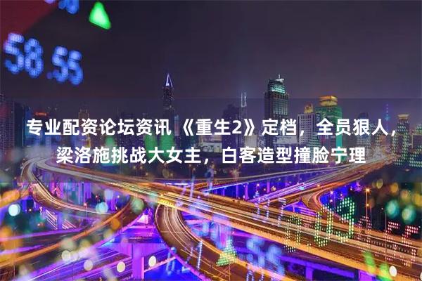 专业配资论坛资讯 《重生2》定档，全员狠人，梁洛施挑战大女主，白客造型撞脸宁理