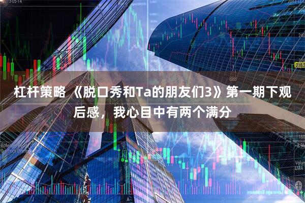 杠杆策略 《脱口秀和Ta的朋友们3》第一期下观后感，我心目中有两个满分